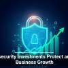 Cybersecurity Investments Protect and Fuel Business Growth