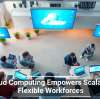 Cloud Computing Empowers Scalable, Flexible Workforces