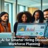 Using AI for Smarter Hiring Decisions and Workforce Planning