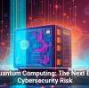 Quantum Computing: The Next Big Cybersecurity Risk