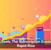 Tech Fuels The Subscription Economy’s Rapid Rise