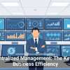 Centralized Management: The Key to Business Efficiency
